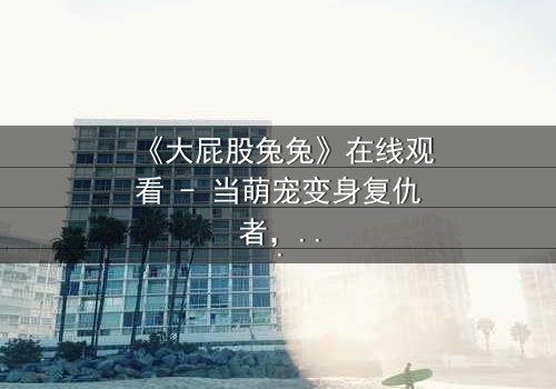 《大屁股兔兔》在线观看 - 当萌宠变身复仇者,谁将揭开隐藏的真相?