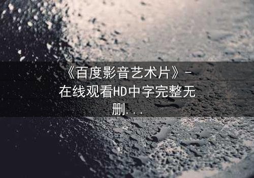 《百度影音艺术片》- 在线观看HD中字完整无删 - 当艺术与欲望在黑暗中碰撞