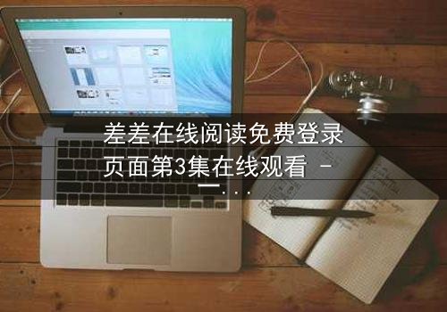 差差在线阅读免费登录页面第3集在线观看 - 一场跨越时空的致命邂逅
