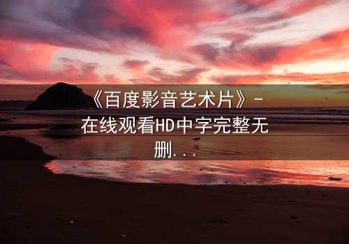 《百度影音艺术片》- 在线观看HD中字完整无删 - 当艺术与人性在黑暗中碰撞
