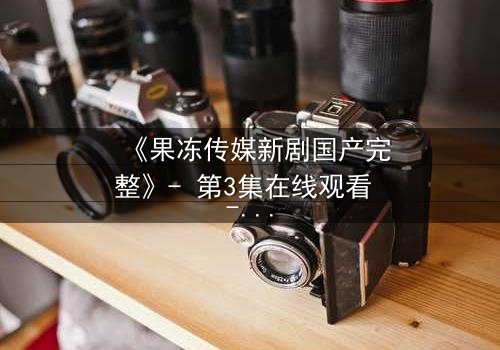 《果冻传媒新剧国产完整》- 第3集在线观看 - 当秘密揭开时,谁还能全身而退?