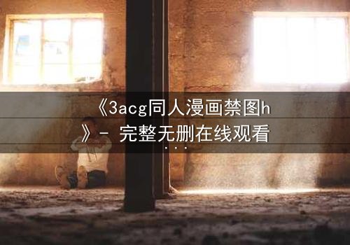 《3acg同人漫画禁图h》- 完整无删在线观看 - 揭开禁忌之恋的终极秘密