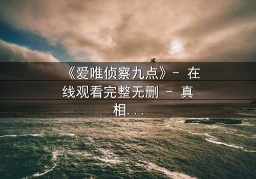 《爱唯侦察九点》- 在线观看完整无删 - 真相背后,谁在操控命运?