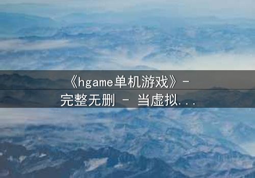 《hgame单机游戏》- 完整无删 - 当虚拟与现实交织,谁才是真正的玩家?