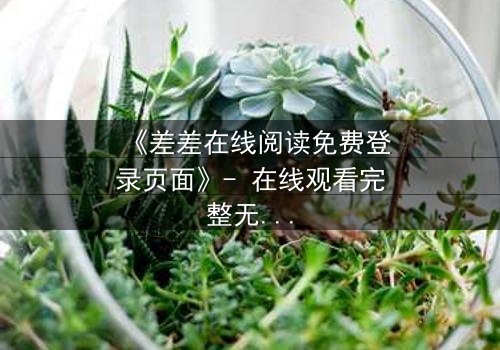 《差差在线阅读免费登录页面》- 在线观看完整无删 - 当秘密登录引发致命危机