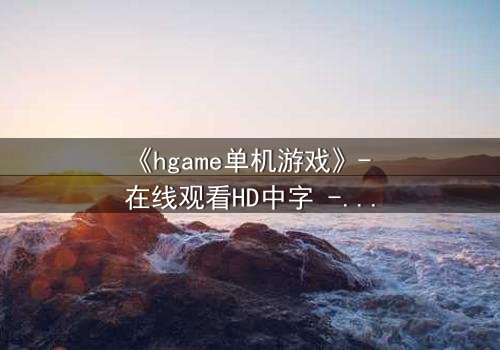 《hgame单机游戏》- 在线观看HD中字 - 当虚拟世界吞噬现实,谁能逃脱?