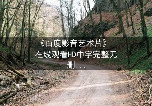 《百度影音艺术片》- 在线观看HD中字完整无删 - 当艺术与欲望在光影中碰撞