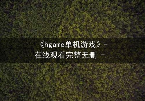 《hgame单机游戏》- 在线观看完整无删 - 当虚拟世界吞噬现实,谁能逃脱代码的囚笼?