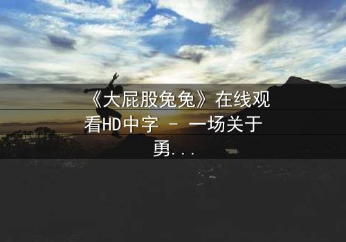 《大屁股兔兔》在线观看HD中字 - 一场关于勇气与成长的奇幻冒险
