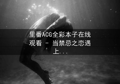 里番ACG全彩本子在线观看 - 当禁忌之恋遇上超自然诅咒,谁能逃脱命运的纠缠?