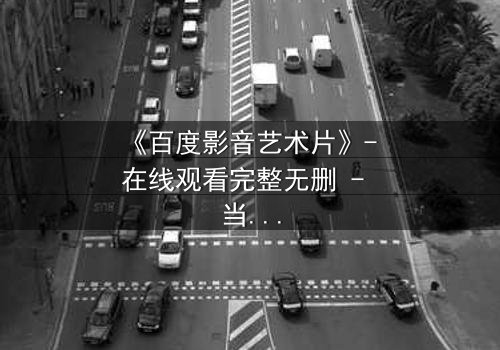 《百度影音艺术片》- 在线观看完整无删 - 当艺术与人性在黑暗中碰撞