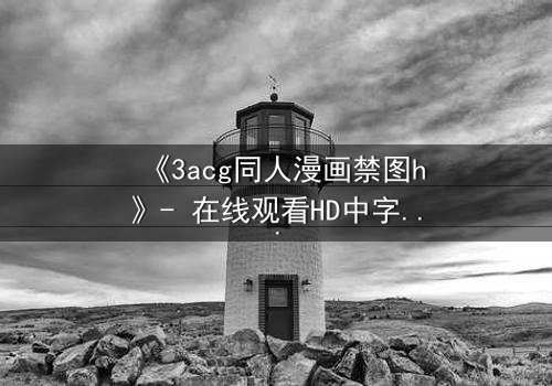 《3acg同人漫画禁图h》- 在线观看HD中字 - 揭开禁忌之恋的隐秘篇章