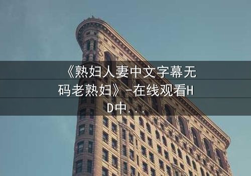 《熟妇人妻中文字幕无码老熟妇》-在线观看HD中字 - 第3集完整无删