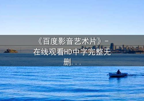 《百度影音艺术片》- 在线观看HD中字完整无删版 - 当艺术与欲望在光影中碰撞