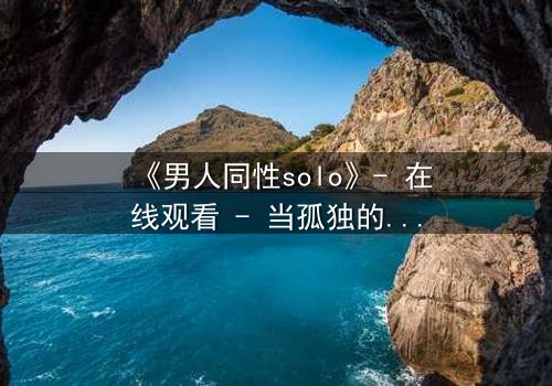 《男人同性solo》- 在线观看 - 当孤独的灵魂在欲望中觉醒