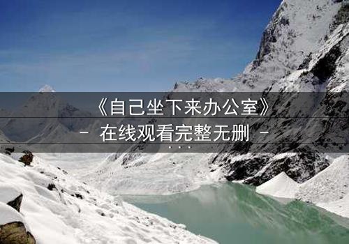 《自己坐下来办公室》- 在线观看完整无删 - 当办公室成为你的牢笼,你敢反抗吗?