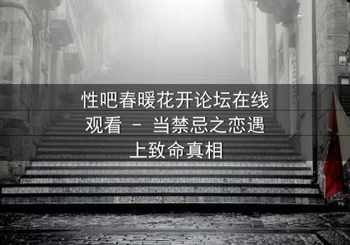 性吧春暖花开论坛在线观看 - 当禁忌之恋遇上致命真相