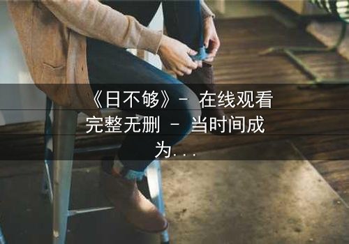 《日不够》- 在线观看完整无删 - 当时间成为最奢侈的赌注