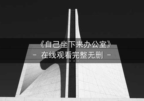 《自己坐下来办公室》- 在线观看完整无删 - 当办公室成为你的牢笼