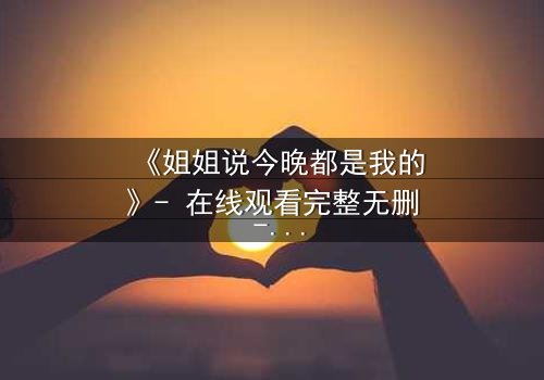 《姐姐说今晚都是我的》- 在线观看完整无删 - 当亲情与欲望交织的夜晚