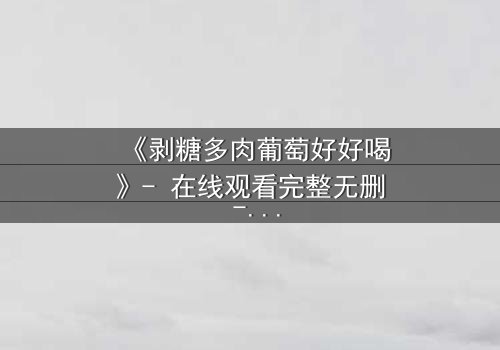 《剥糖多肉葡萄好好喝》- 在线观看完整无删 - 甜蜜风暴背后的苦涩真相