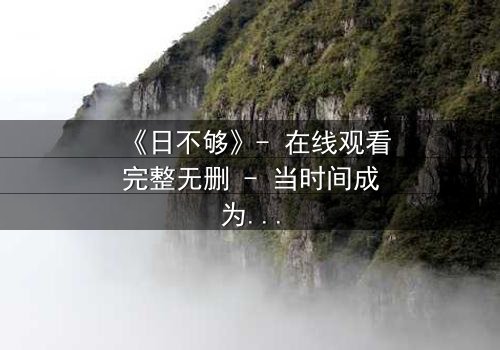 《日不够》- 在线观看完整无删 - 当时间成为最奢侈的赌注