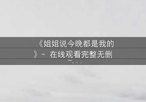 《姐姐说今晚都是我的》- 在线观看完整无删 - 当亲情与欲望交织的夜晚