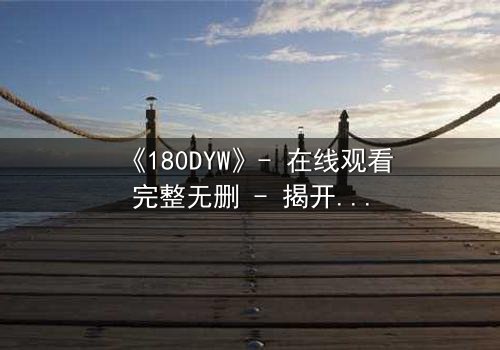 《180DYW》- 在线观看完整无删 - 揭开人性暗面的终极密码