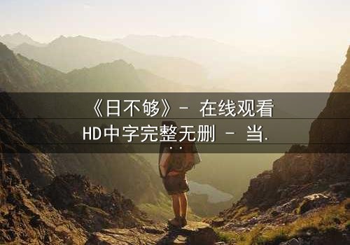 《日不够》- 在线观看HD中字完整无删 - 当时间成为最奢侈的赌注