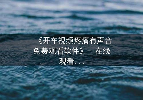 《开车视频疼痛有声音免费观看软件》- 在线观看HD中字 - 当疼痛成为无法逃避的真相