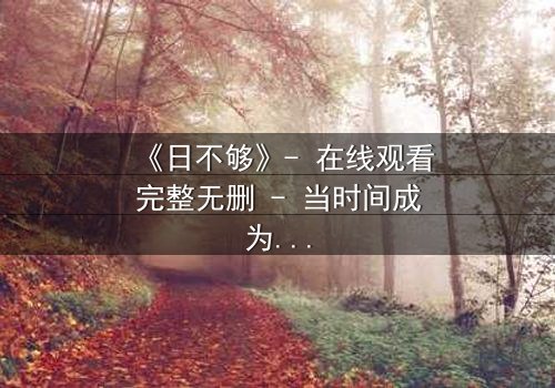 《日不够》- 在线观看完整无删 - 当时间成为奢侈品,谁将主宰命运?