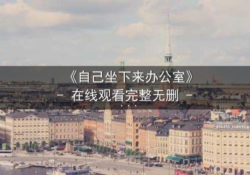 《自己坐下来办公室》- 在线观看完整无删 - 揭开职场生存的终极秘密