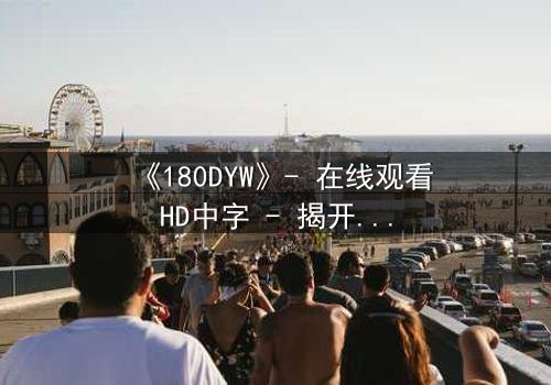 《180DYW》- 在线观看HD中字 - 揭开数字背后的致命秘密