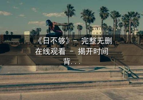 《日不够》- 完整无删在线观看 - 揭开时间背后的残酷真相