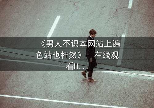 《男人不识本网站上遍色站也枉然》- 在线观看HD中字 - 一场颠覆认知的视觉盛宴