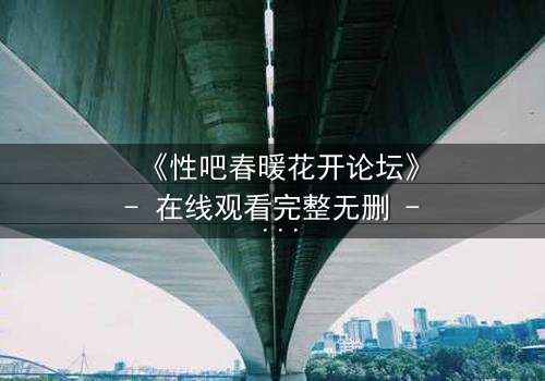 《性吧春暖花开论坛》- 在线观看完整无删 - 当欲望与救赎在虚拟世界激烈碰撞