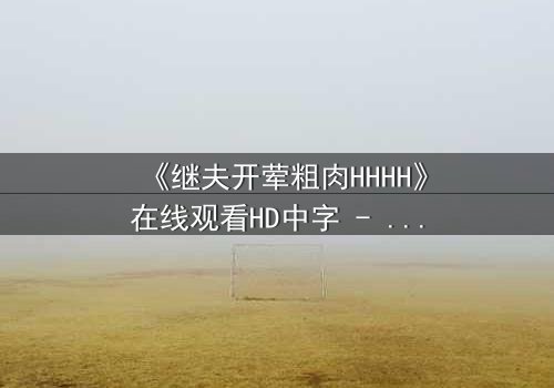 《继夫开荤粗肉HHHH》在线观看HD中字 - 禁忌之恋引爆家庭风暴