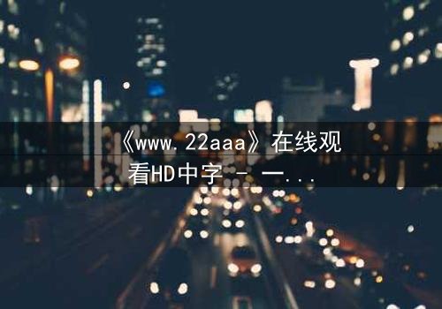 《www.22aaa》在线观看HD中字 - 一场数字迷宫的致命诱惑,你敢点开吗?