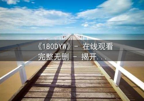 《180DYW》- 在线观看完整无删 - 揭开虚拟世界的致命真相