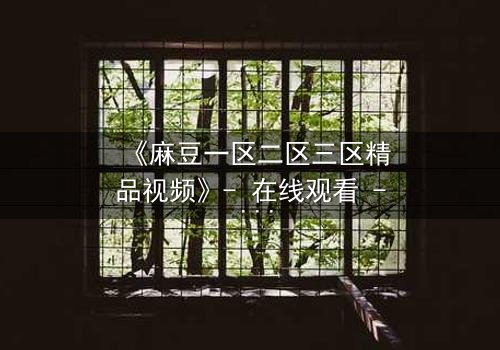 《麻豆一区二区三区精品视频》- 在线观看 - 第7集完整无删