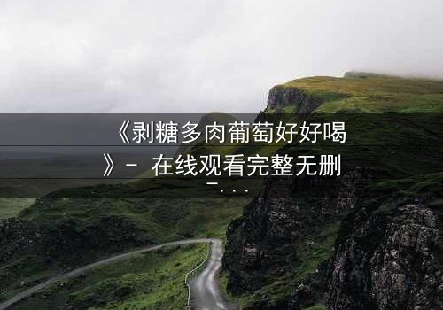 《剥糖多肉葡萄好好喝》- 在线观看完整无删 - 甜蜜陷阱背后的致命真相