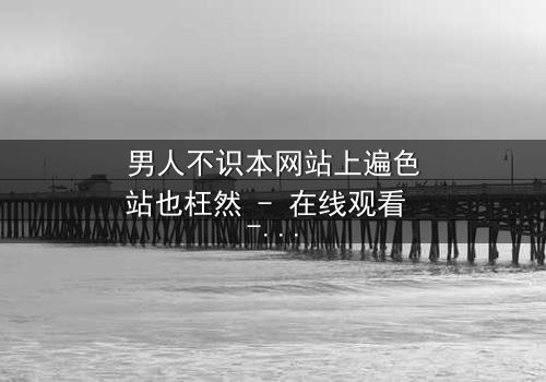 男人不识本网站上遍色站也枉然 - 在线观看 - 当欲望与真相交织,谁将主宰命运?