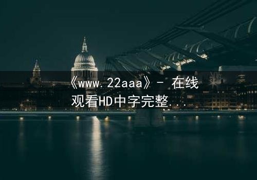 《www.22aaa》- 在线观看HD中字完整无删 - 揭开隐藏的真相,你敢点开吗?