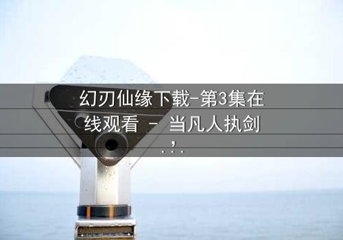 幻刃仙缘下载-第3集在线观看 - 当凡人执剑,仙界颤抖!