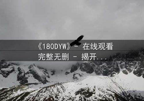 《180DYW》- 在线观看完整无删 - 揭开数字背后的致命秘密