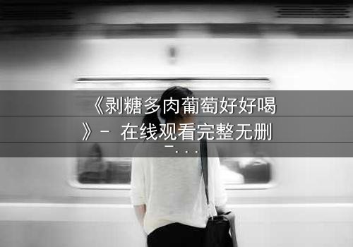 《剥糖多肉葡萄好好喝》- 在线观看完整无删 - 一杯饮料引发的爱恨纠葛