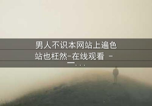 男人不识本网站上遍色站也枉然-在线观看 - 一场颠覆认知的视觉盛宴