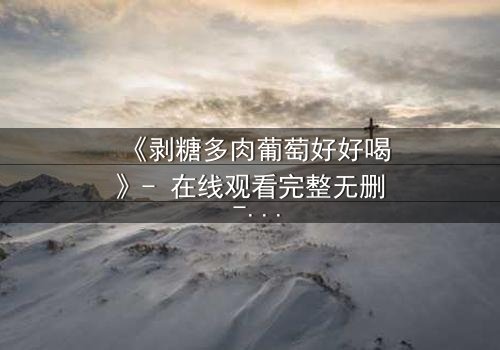 《剥糖多肉葡萄好好喝》- 在线观看完整无删 - 甜蜜陷阱背后的苦涩真相