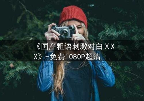 《国产粗语刺激对白ⅩXX》-免费1080P超清 - 第3集完整无删