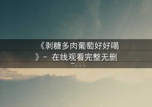 《剥糖多肉葡萄好好喝》- 在线观看完整无删 - 甜蜜陷阱背后的残酷真相